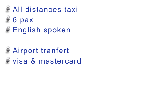  All distances taxi
 6 pax 
 English spoken
 Pet channel crossings specialist
 Airport tranfert
 visa & mastercard


